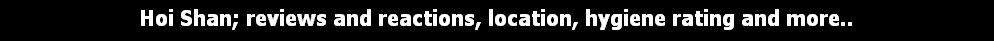 Hoi Shan; reviews and reactions, location, hygiene rating and more..